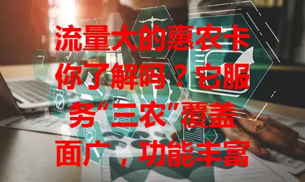 流量大的惠农卡你了解吗？它服务“三农”覆盖面广，功能丰富与政策结合，还顺应农村互联网潮流，因不断创新成农村经济发展纽带，流量持续攀升，正为农村注入活力！