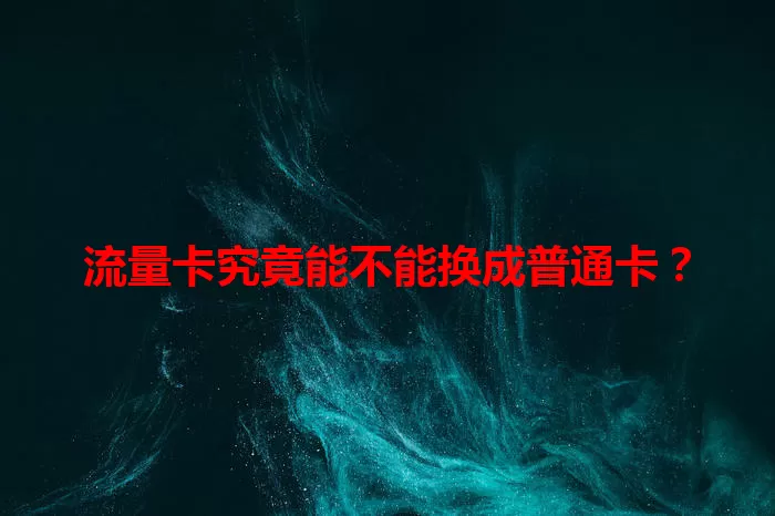 流量卡究竟能不能换成普通卡？