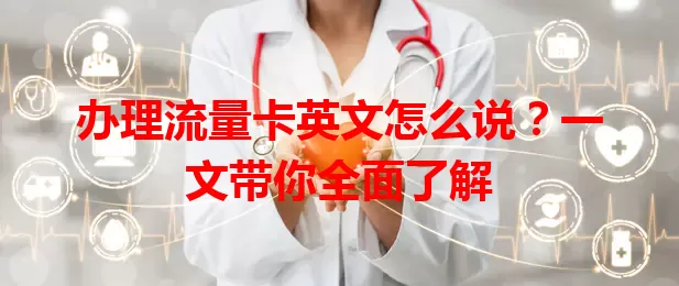 办理流量卡英文怎么说？一文带你全面了解