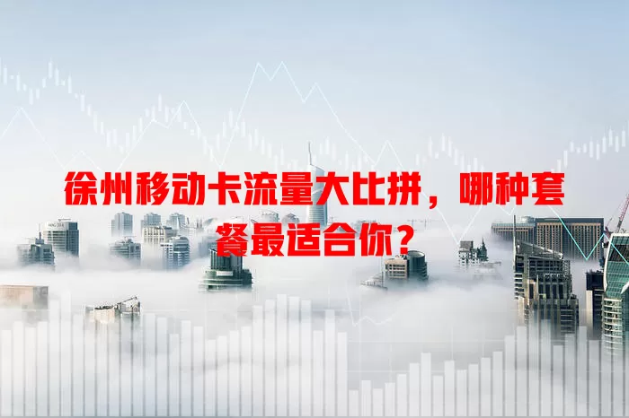 徐州移动卡流量大比拼，哪种套餐最适合你？