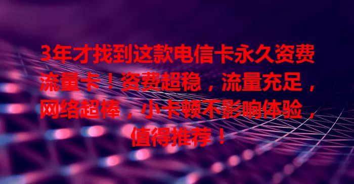 3年才找到这款电信卡永久资费流量卡！资费超稳，流量充足，网络超棒，小卡顿不影响体验，值得推荐！