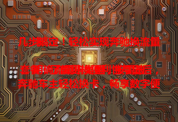 几步搞定！轻松实现奔驰换流量卡

明确流量卡类型，按需选套餐，了解更换便利性与售后，奔驰车主轻松换卡，畅享数字便捷体验