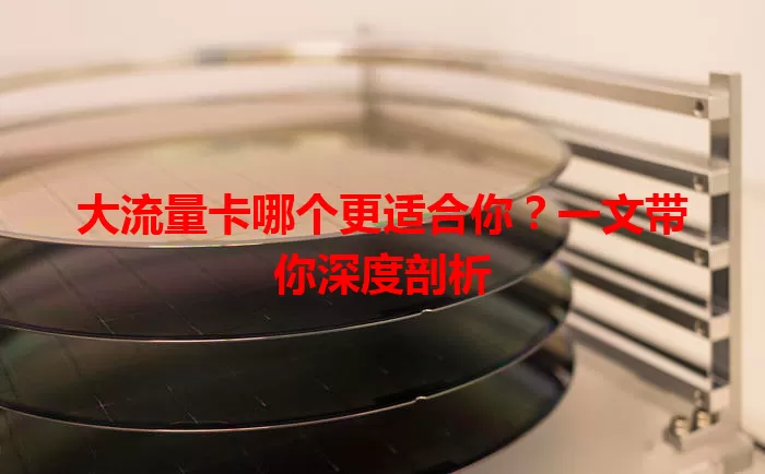 大流量卡哪个更适合你？一文带你深度剖析