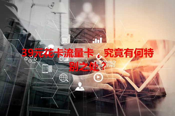 39元花卡流量卡，究竟有何特别之处？
