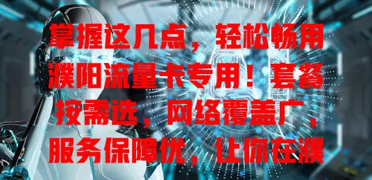 掌握这几点，轻松畅用濮阳流量卡专用！套餐按需选，网络覆盖广，服务保障优，让你在濮阳畅享便捷流量服务