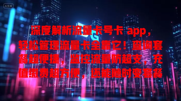 深度解析流量卡号卡 app，轻松管理流量卡全靠它！查询套餐超便捷，监控流量防超支，充值缴费超方便，还能随时变套餐，客服解答超快速，安全保障放心用
