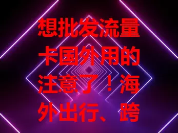 想批发流量卡国外用的注意了！海外出行、跨境电商、国际直播都依赖它，能提供便捷经济网络方案，批发时要考虑网络制式等因素，它值得深入研究利用！