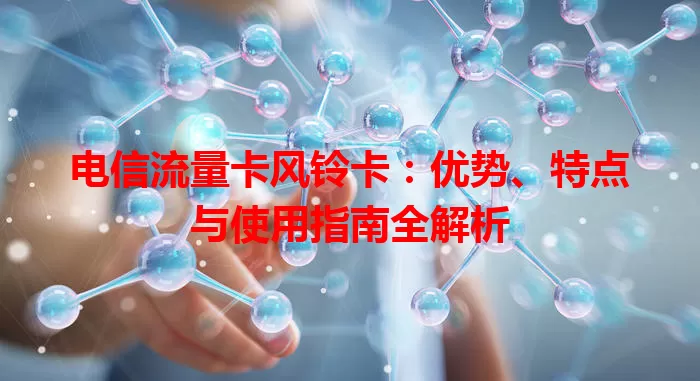电信流量卡风铃卡：优势、特点与使用指南全解析