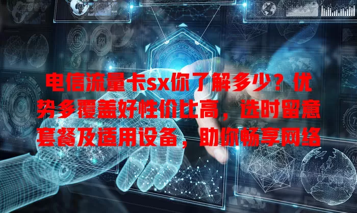 电信流量卡sx你了解多少？优势多覆盖好性价比高，选时留意套餐及适用设备，助你畅享网络