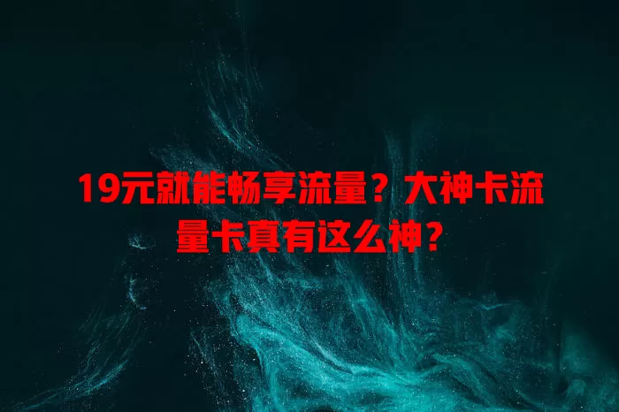 19元就能畅享流量？大神卡流量卡真有这么神？