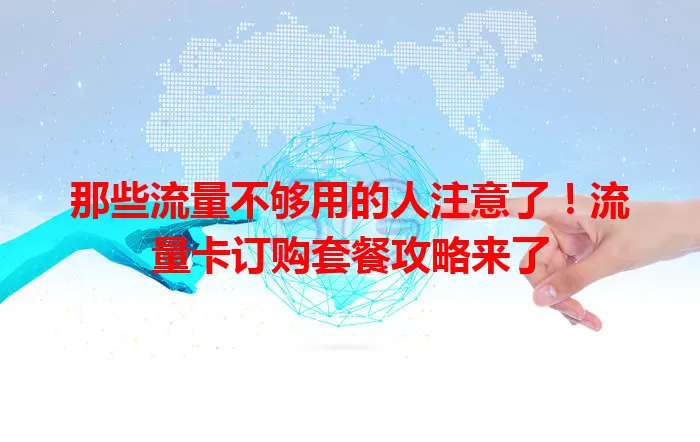 那些流量不够用的人注意了！流量卡订购套餐攻略来了