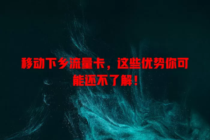 移动下乡流量卡，这些优势你可能还不了解！