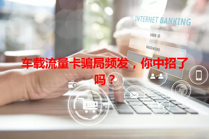 车载流量卡骗局频发，你中招了吗？