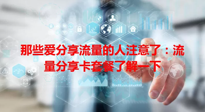 那些爱分享流量的人注意了：流量分享卡套餐了解一下