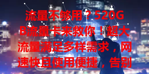 流量不够用？520GB流量卡来救你！超大流量满足多样需求，网速快且使用便捷，告别流量焦虑，畅享数字世界