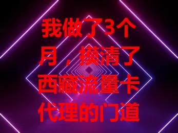 我做了3个月，摸清了西藏流量卡代理的门道