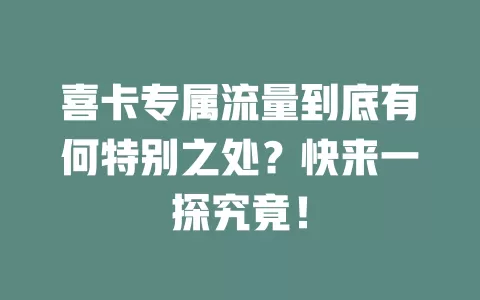 喜卡专属流量到底有何特别之处？快来一探究竟！