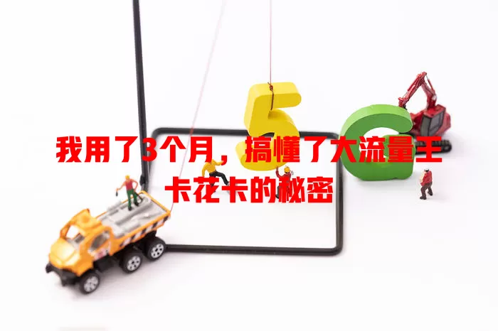 我用了3个月，搞懂了大流量王卡花卡的秘密