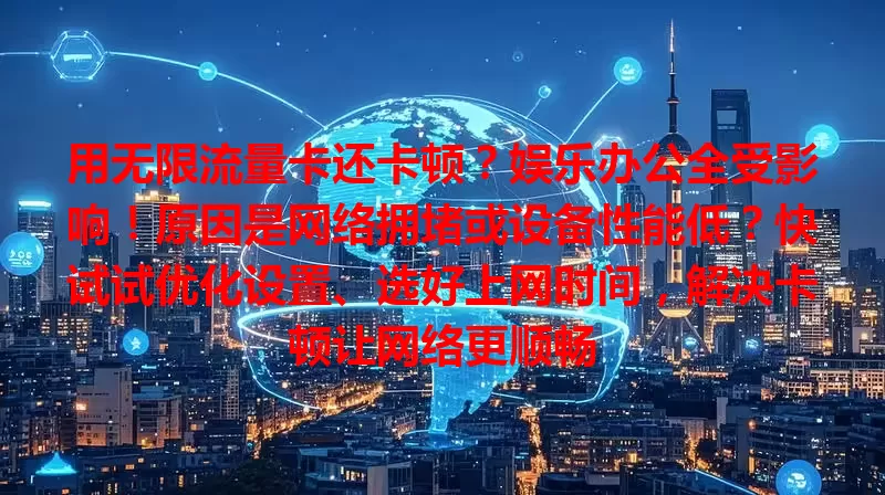 用无限流量卡还卡顿？娱乐办公全受影响！原因是网络拥堵或设备性能低？快试试优化设置、选好上网时间，解决卡顿让网络更顺畅