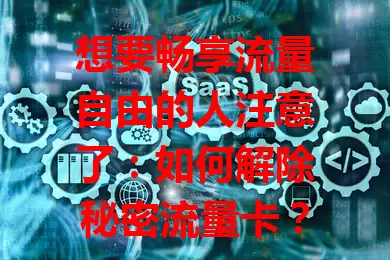 想要畅享流量自由的人注意了：如何解除秘密流量卡？