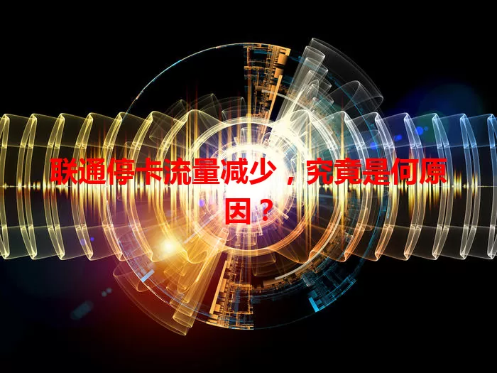 联通停卡流量减少，究竟是何原因？