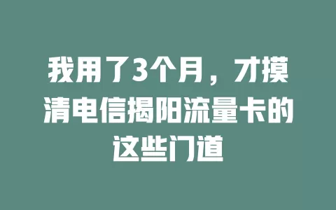 我用了3个月，才摸清电信揭阳流量卡的这些门道