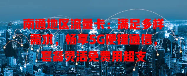 南通地区流量卡：满足多样需求，畅享5G便捷通信，套餐灵活免费用超支