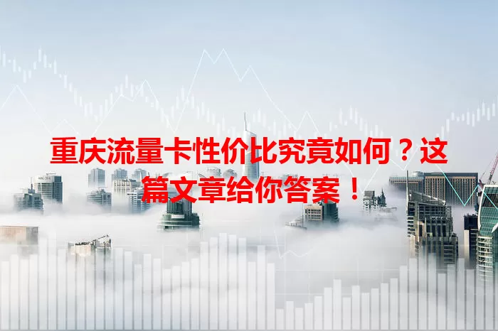 重庆流量卡性价比究竟如何？这篇文章给你答案！