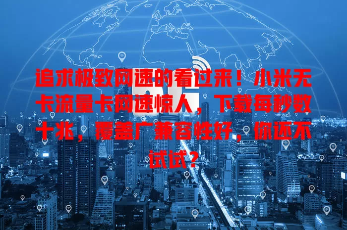 追求极致网速的看过来！小米无卡流量卡网速惊人，下载每秒数十兆，覆盖广兼容性好，你还不试试？