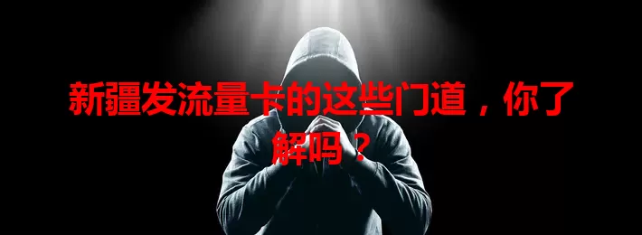 新疆发流量卡的这些门道，你了解吗？