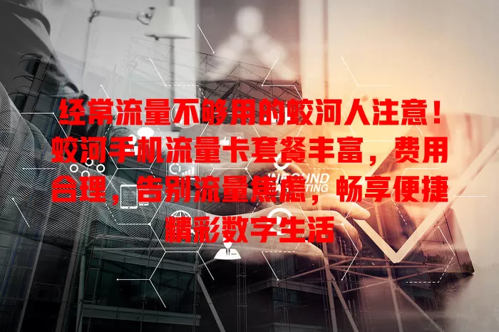 经常流量不够用的蛟河人注意！蛟河手机流量卡套餐丰富，费用合理，告别流量焦虑，畅享便捷精彩数字生活