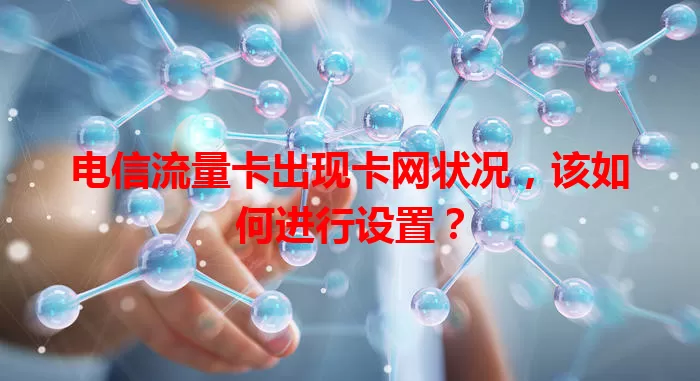 电信流量卡出现卡网状况，该如何进行设置？