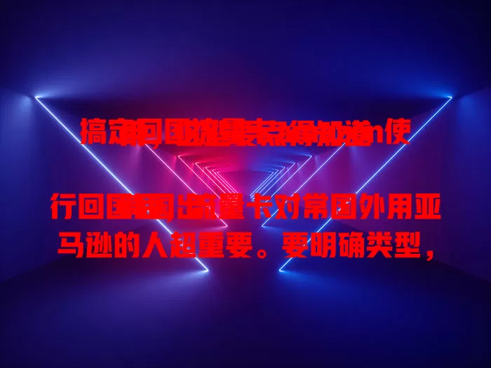 搞定回国流量卡amazon使用，这些要点得知道

跨国出行回国后，流量卡对常国外用亚马逊的人超重要。要明确类型，关注适配性，重视费用，掌握网络设置，全面了解做好准备，回国就能在亚马逊畅快用啦！