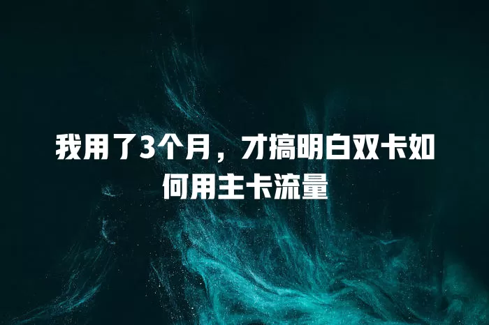 我用了3个月，才搞明白双卡如何用主卡流量