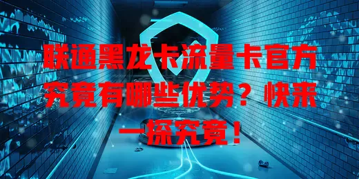 联通黑龙卡流量卡官方究竟有哪些优势？快来一探究竟！