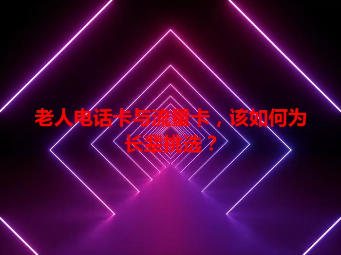 老人电话卡与流量卡，该如何为长辈挑选？