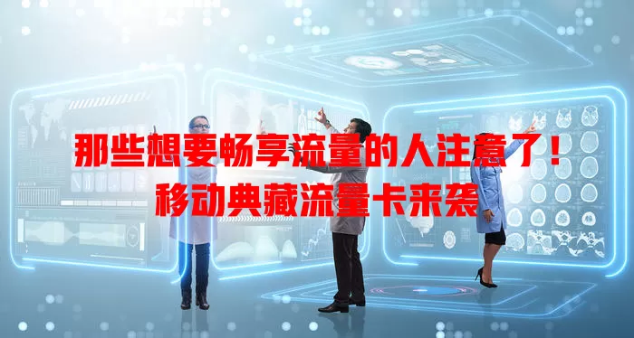 那些想要畅享流量的人注意了！移动典藏流量卡来袭
