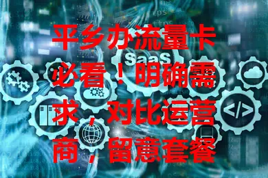 平乡办流量卡必看！明确需求，对比运营商，留意套餐规则，多因素谨慎考虑，才能选到合适卡畅享网络