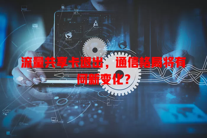 流量共享卡退出，通信格局将有何新变化？