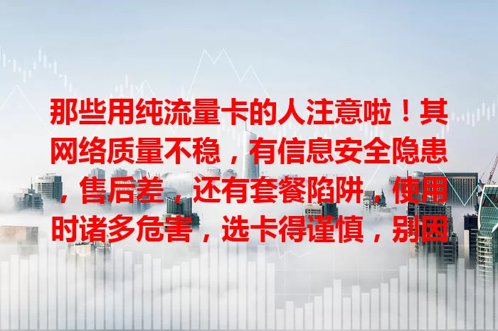 那些用纯流量卡的人注意啦！其网络质量不稳，有信息安全隐患，售后差，还有套餐陷阱，使用时诸多危害，选卡得谨慎，别因便利受损！