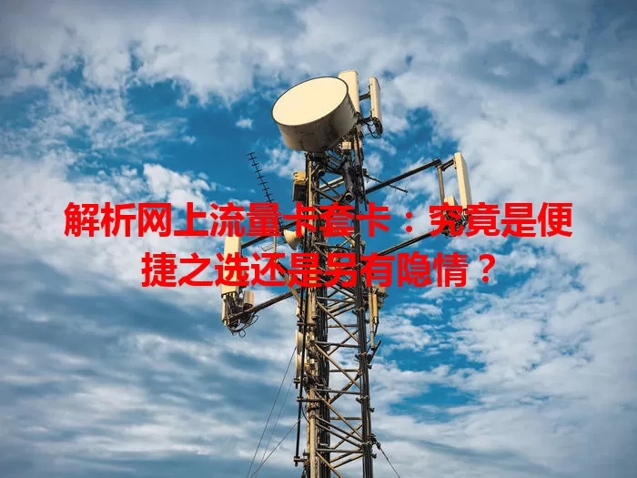 解析网上流量卡套卡：究竟是便捷之选还是另有隐情？