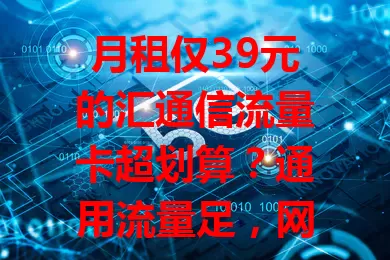 月租仅39元的汇通信流量卡超划算？通用流量足，网络稳，客服优，性价比高！