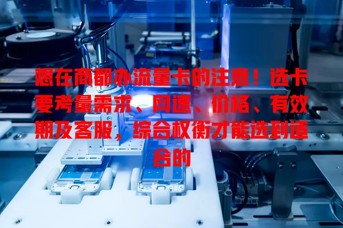 想在商都办流量卡的注意！选卡要考量需求、网速、价格、有效期及客服，综合权衡才能选到适合的