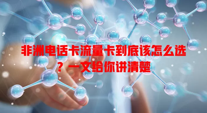 非洲电话卡流量卡到底该怎么选？一文给你讲清楚