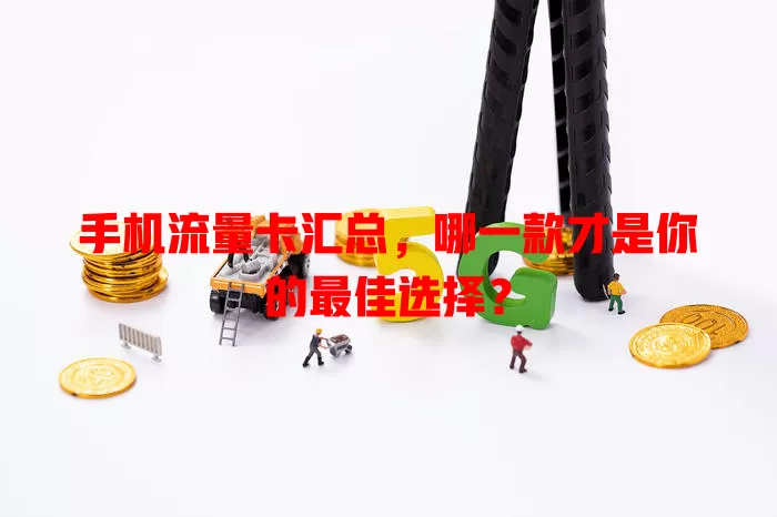 手机流量卡汇总，哪一款才是你的最佳选择？