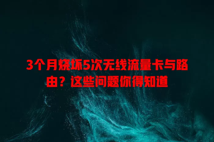 3个月烧坏5次无线流量卡与路由？这些问题你得知道