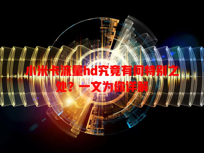 小米卡流量hd究竟有何特别之处？一文为你详解