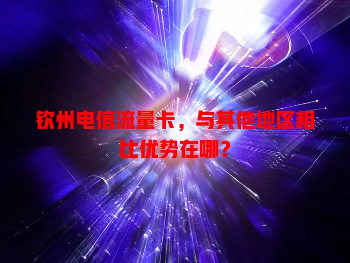 钦州电信流量卡，与其他地区相比优势在哪？