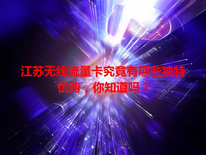 江苏无线流量卡究竟有哪些独特优势，你知道吗？