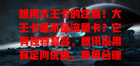 想用大王卡的注意！大王卡是不是流量卡？它有独特套餐，腾讯应用有定向优惠，费用合理，但非腾讯应用流量消耗快，选卡得看个人使用习惯